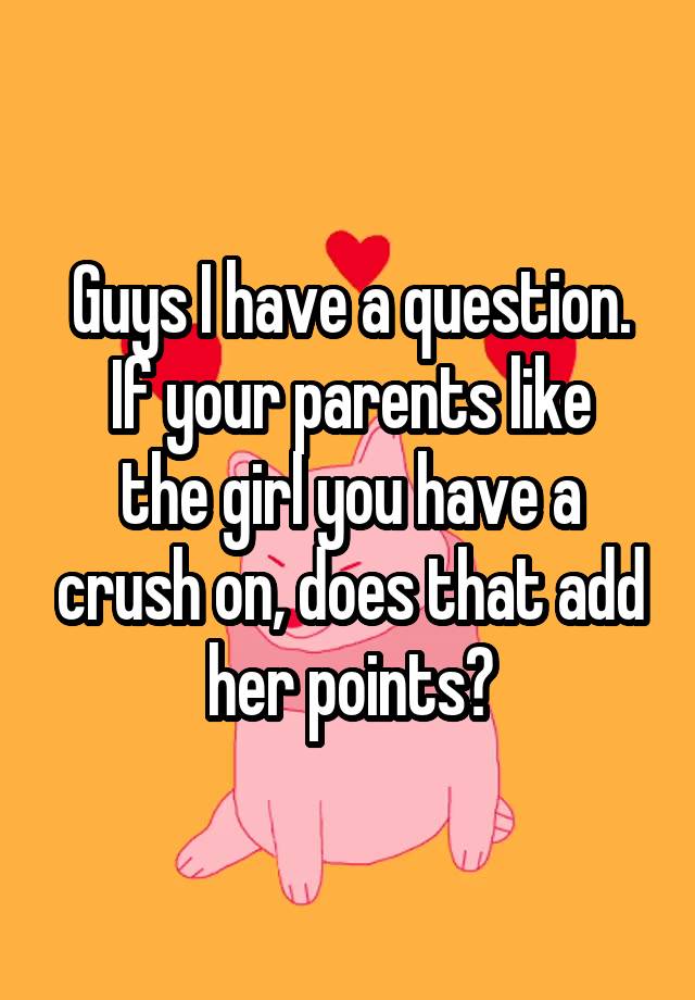 Guys I have a question.
If your parents like the girl you have a crush on, does that add her points?