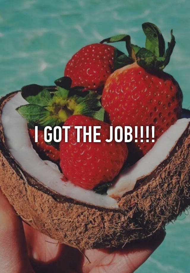 I GOT THE JOB!!!!