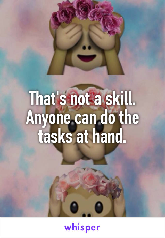 That's not a skill. Anyone can do the tasks at hand.