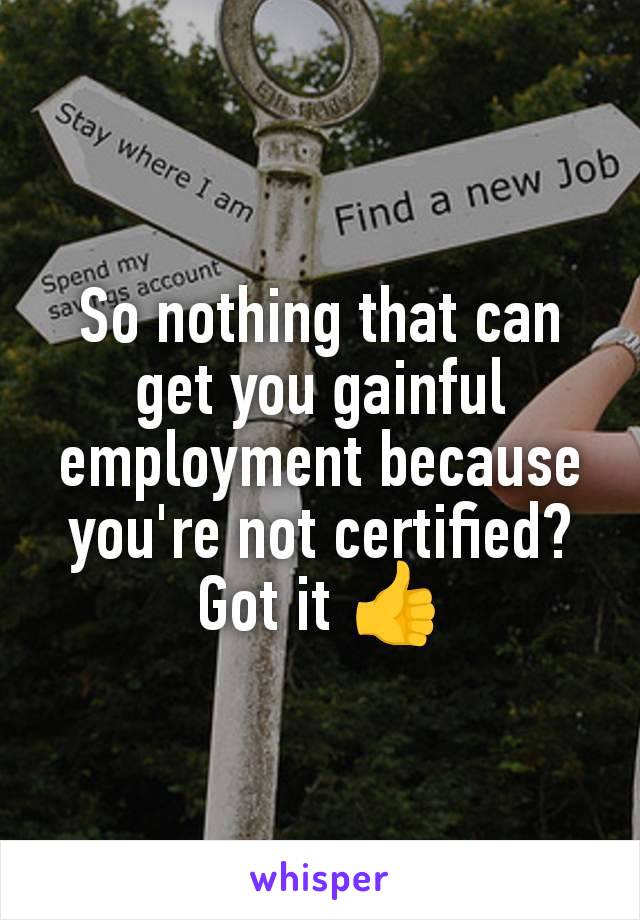 So nothing that can get you gainful employment because you're not certified? Got it 👍