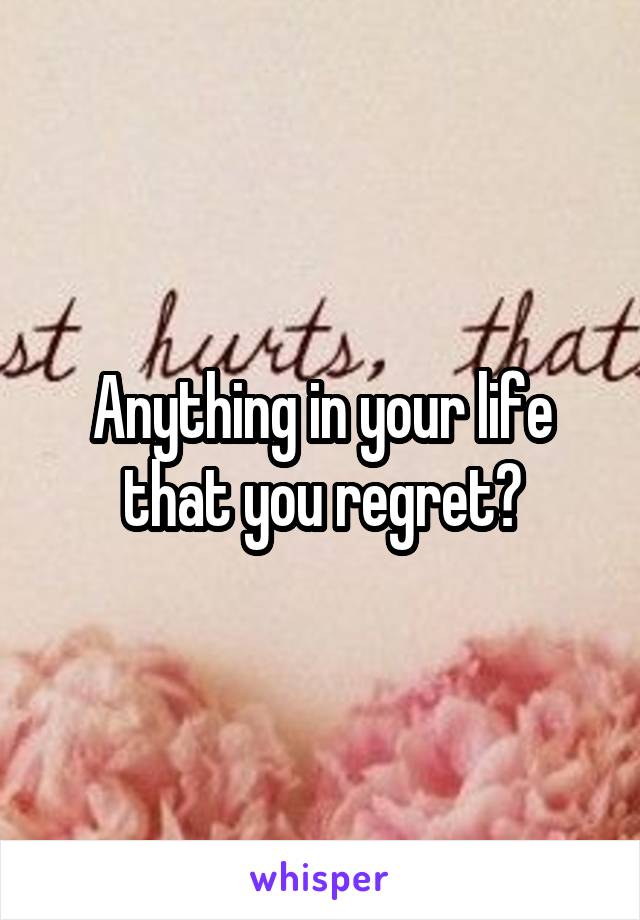 Anything in your life that you regret?