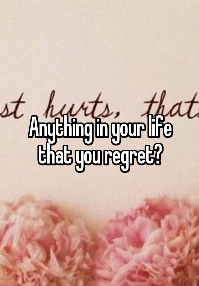 Anything in your life that you regret?