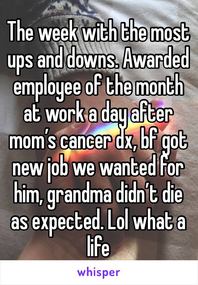 The week with the most ups and downs. Awarded employee of the month at work a day after mom’s cancer dx, bf got new job we wanted for him, grandma didn’t die as expected. Lol what a life 