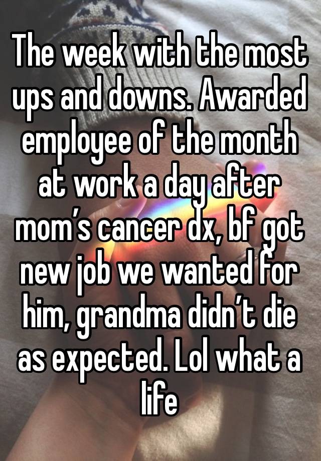 The week with the most ups and downs. Awarded employee of the month at work a day after mom’s cancer dx, bf got new job we wanted for him, grandma didn’t die as expected. Lol what a life 