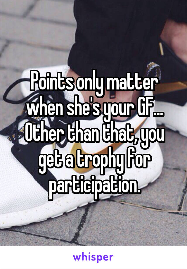 Points only matter when she's your GF... Other than that, you get a trophy for participation.