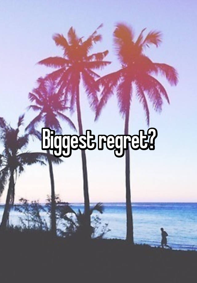 Biggest regret?