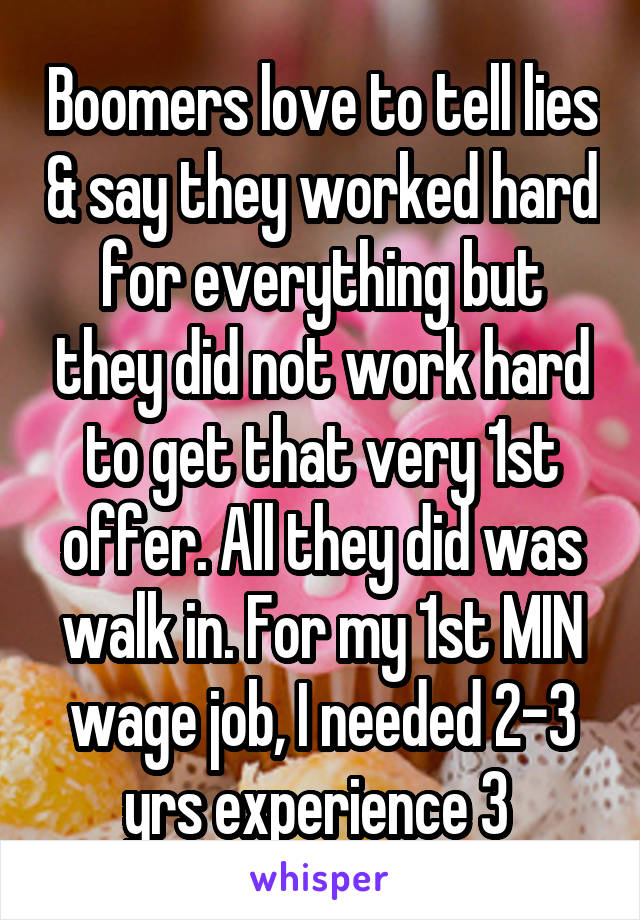 Boomers love to tell lies & say they worked hard for everything but they did not work hard to get that very 1st offer. All they did was walk in. For my 1st MIN wage job, I needed 2-3 yrs experience 3 