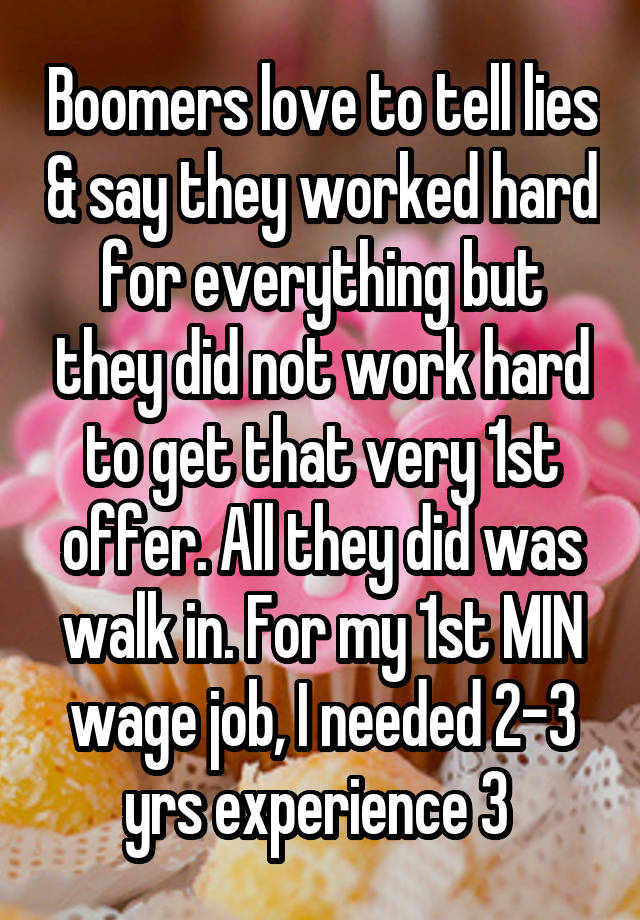 Boomers love to tell lies & say they worked hard for everything but they did not work hard to get that very 1st offer. All they did was walk in. For my 1st MIN wage job, I needed 2-3 yrs experience 3 