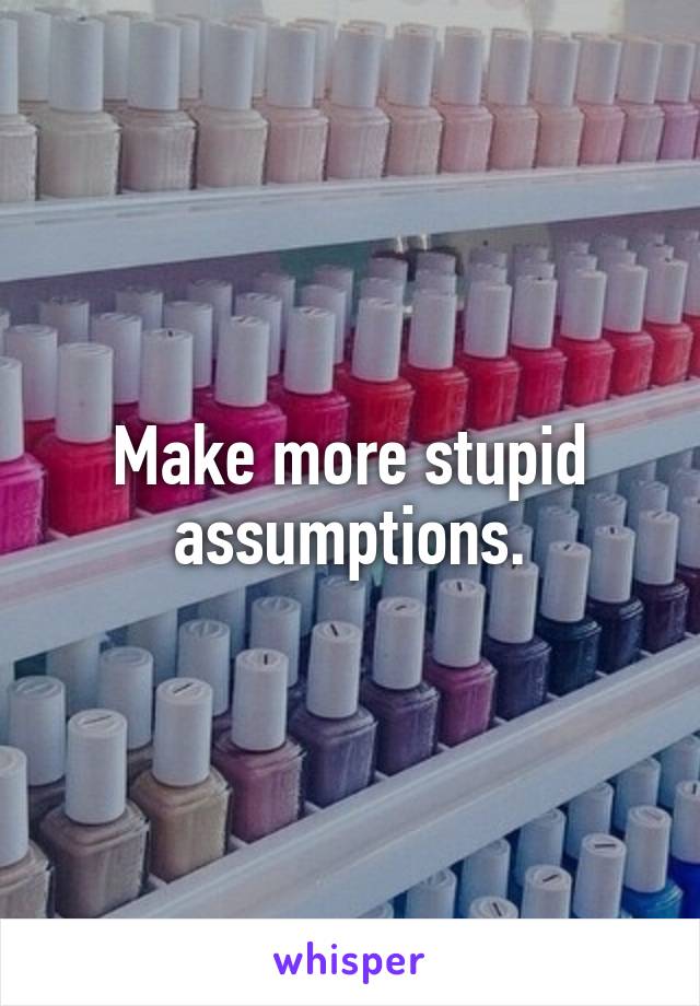 Make more stupid assumptions.