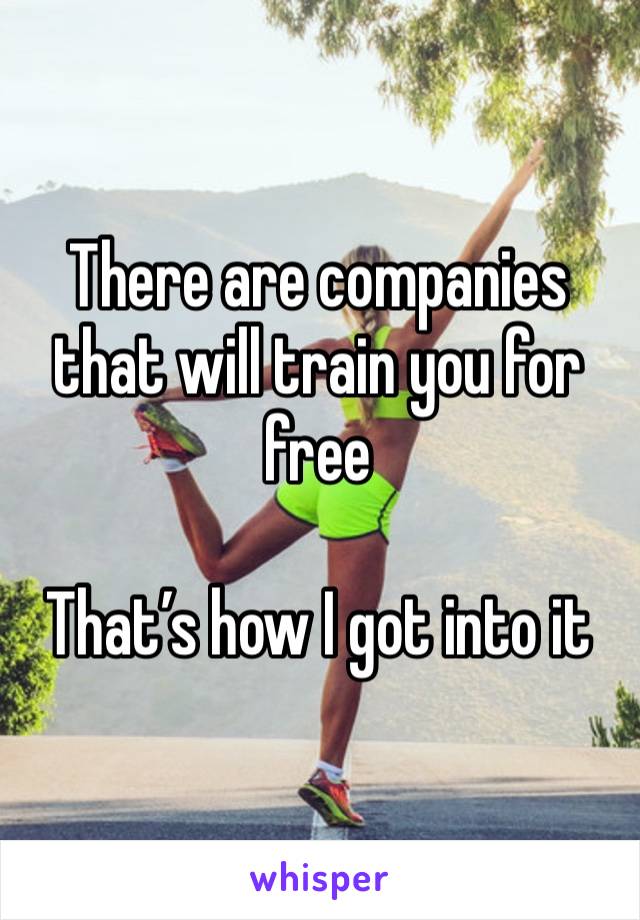 There are companies that will train you for free

That’s how I got into it