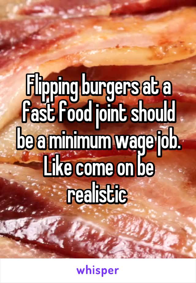 Flipping burgers at a fast food joint should be a minimum wage job. Like come on be realistic 