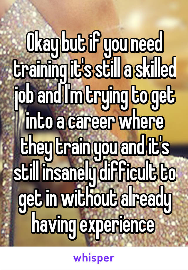 Okay but if you need training it's still a skilled job and I'm trying to get into a career where they train you and it's still insanely difficult to get in without already having experience 