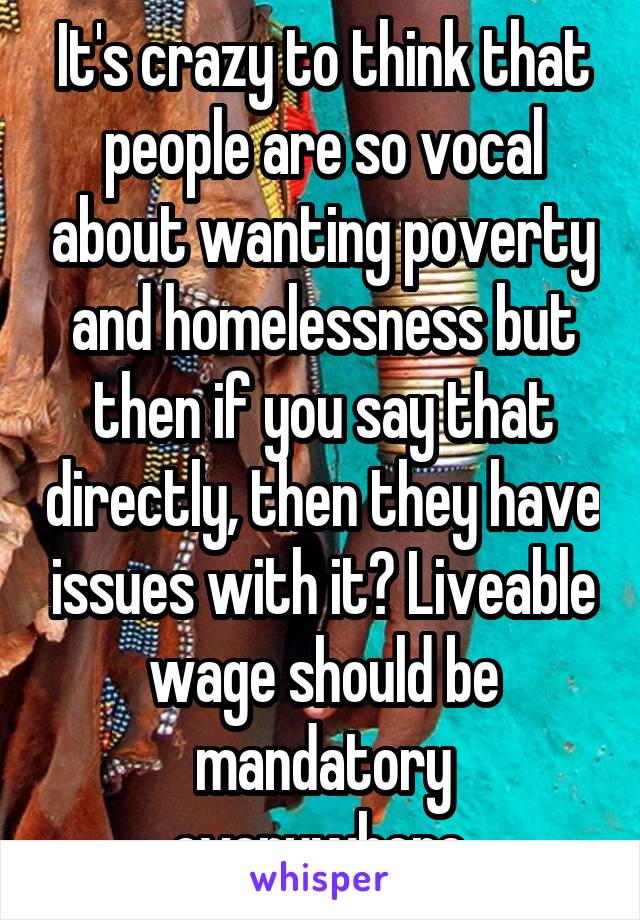 It's crazy to think that people are so vocal about wanting poverty and homelessness but then if you say that directly, then they have issues with it? Liveable wage should be mandatory everywhere.