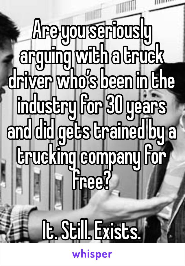 Are you seriously arguing with a truck driver who’s been in the industry for 30 years and did gets trained by a trucking company for free? 

It. Still. Exists. 