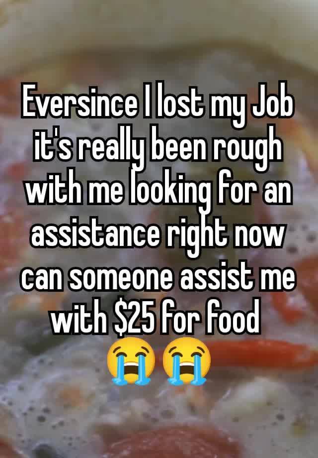 Eversince I lost my Job it's really been rough with me looking for an assistance right now can someone assist me with $25 for food 
😭😭