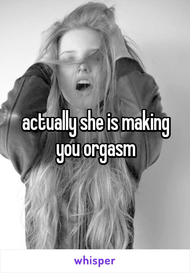 actually she is making you orgasm