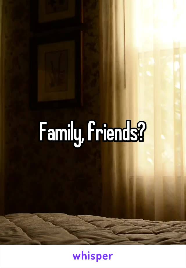 Family, friends? 