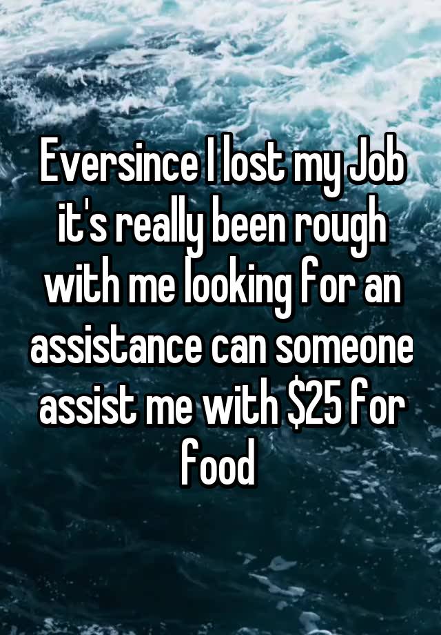 Eversince I lost my Job it's really been rough with me looking for an assistance can someone assist me with $25 for food 