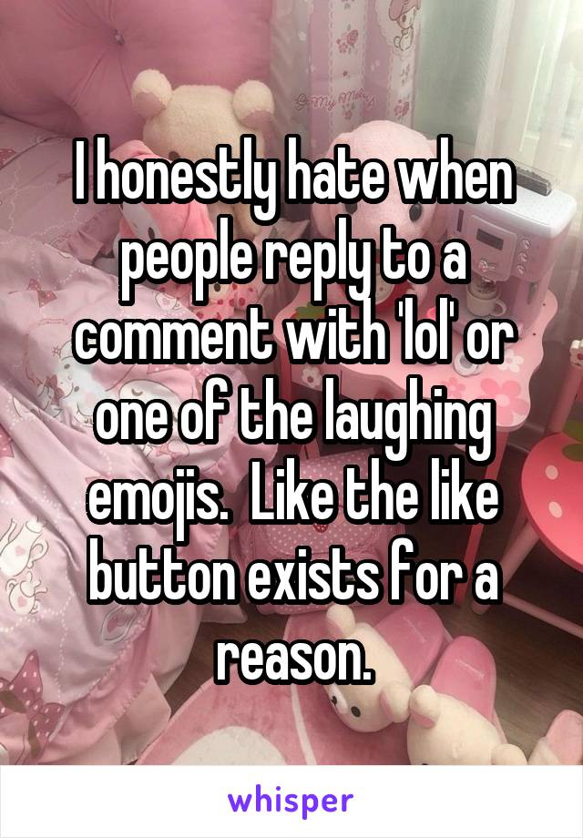 I honestly hate when people reply to a comment with 'lol' or one of the laughing emojis.  Like the like button exists for a reason.