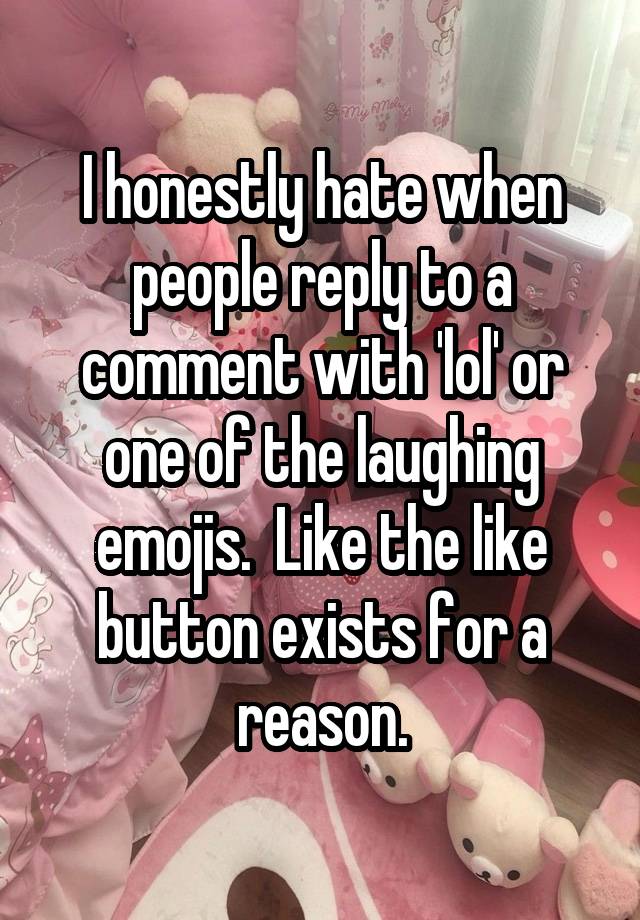 I honestly hate when people reply to a comment with 'lol' or one of the laughing emojis.  Like the like button exists for a reason.