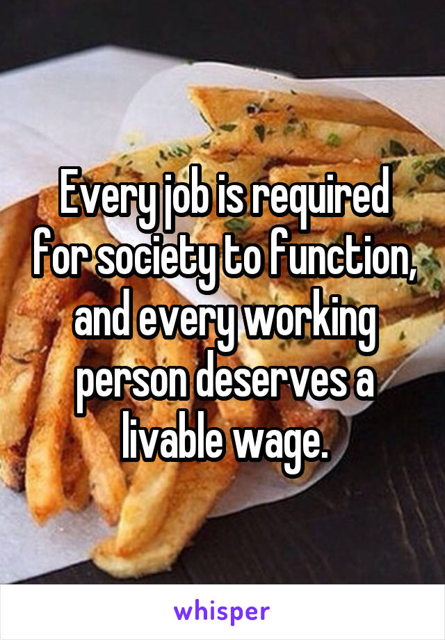 Every job is required for society to function, and every working person deserves a livable wage.