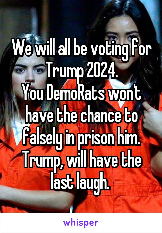 We will all be voting for Trump 2024.
You DemoRats won't have the chance to falsely in prison him. Trump, will have the last laugh. 