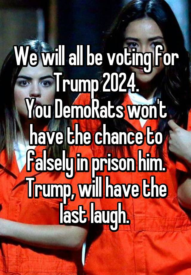 We will all be voting for Trump 2024.
You DemoRats won't have the chance to falsely in prison him. Trump, will have the last laugh. 