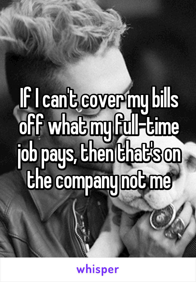 If I can't cover my bills off what my full-time job pays, then that's on the company not me