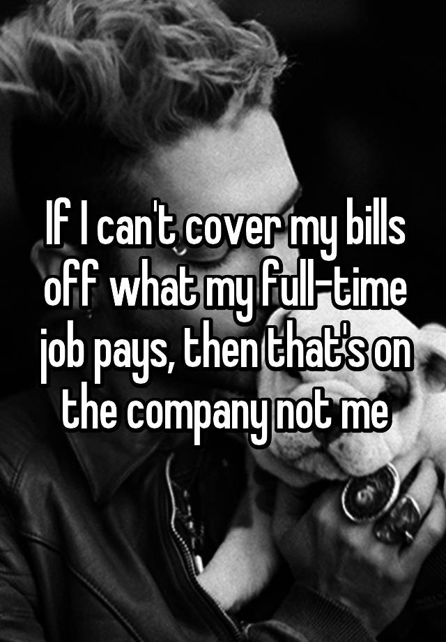 If I can't cover my bills off what my full-time job pays, then that's on the company not me