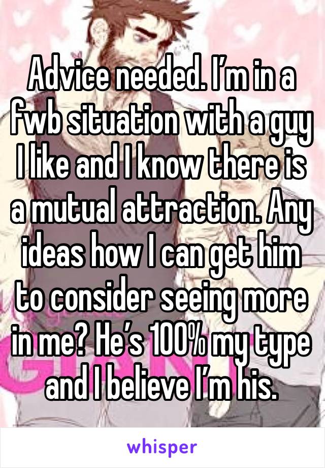 Advice needed. I’m in a fwb situation with a guy I like and I know there is a mutual attraction. Any ideas how I can get him to consider seeing more in me? He’s 100% my type and I believe I’m his. 