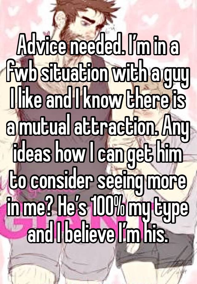 Advice needed. I’m in a fwb situation with a guy I like and I know there is a mutual attraction. Any ideas how I can get him to consider seeing more in me? He’s 100% my type and I believe I’m his. 