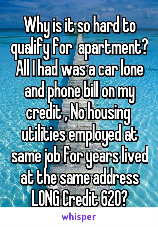 Why is it so hard to qualify for  apartment? All I had was a car lone and phone bill on my credit , No housing  utilities employed at same job for years lived at the same address LONG Credit 620?