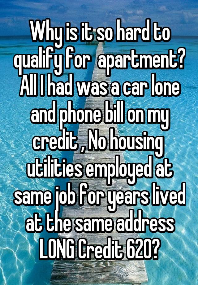 Why is it so hard to qualify for  apartment? All I had was a car lone and phone bill on my credit , No housing  utilities employed at same job for years lived at the same address LONG Credit 620?