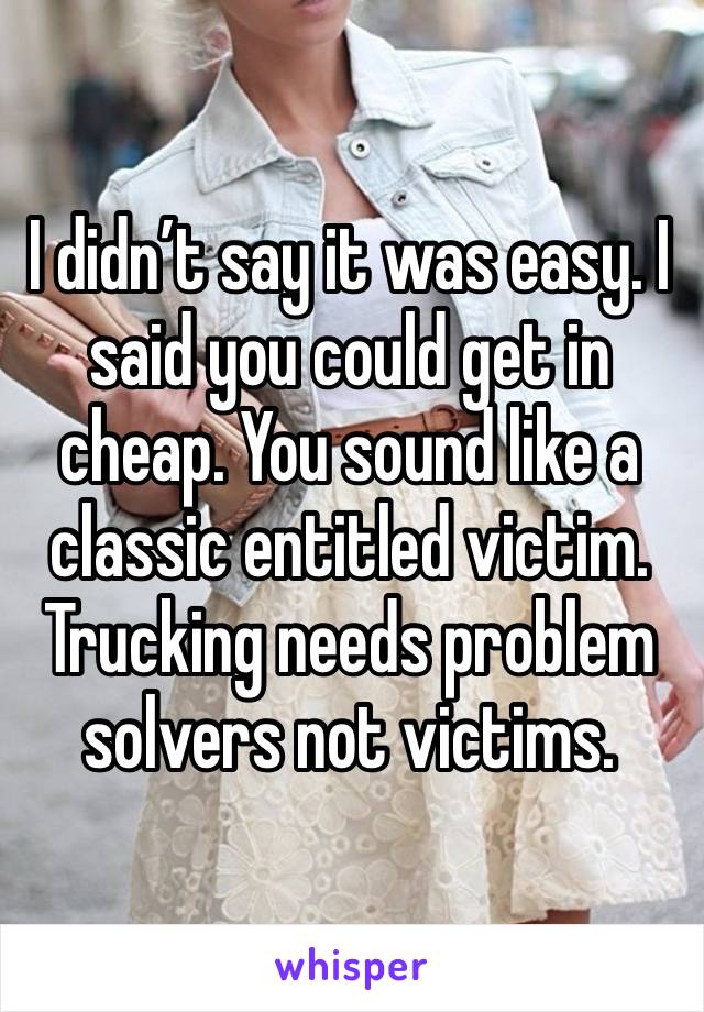 I didn’t say it was easy. I said you could get in cheap. You sound like a classic entitled victim. Trucking needs problem solvers not victims.