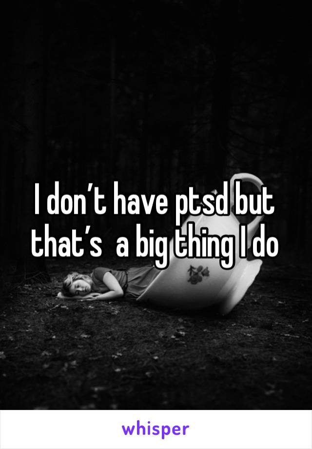 I don’t have ptsd but that’s  a big thing I do 