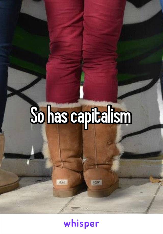 So has capitalism 