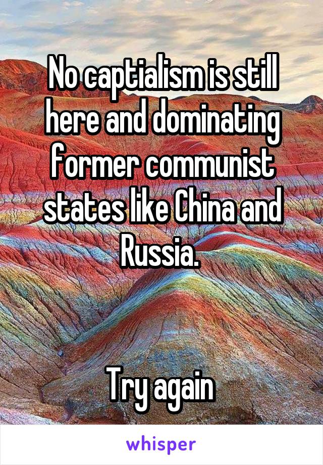 No captialism is still here and dominating former communist states like China and Russia. 


Try again 