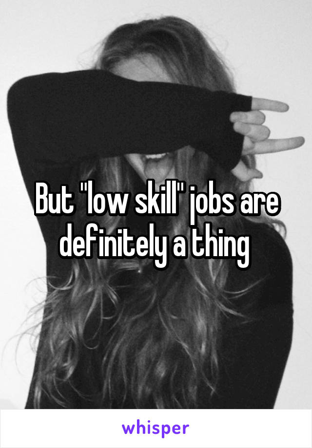 But "low skill" jobs are definitely a thing 