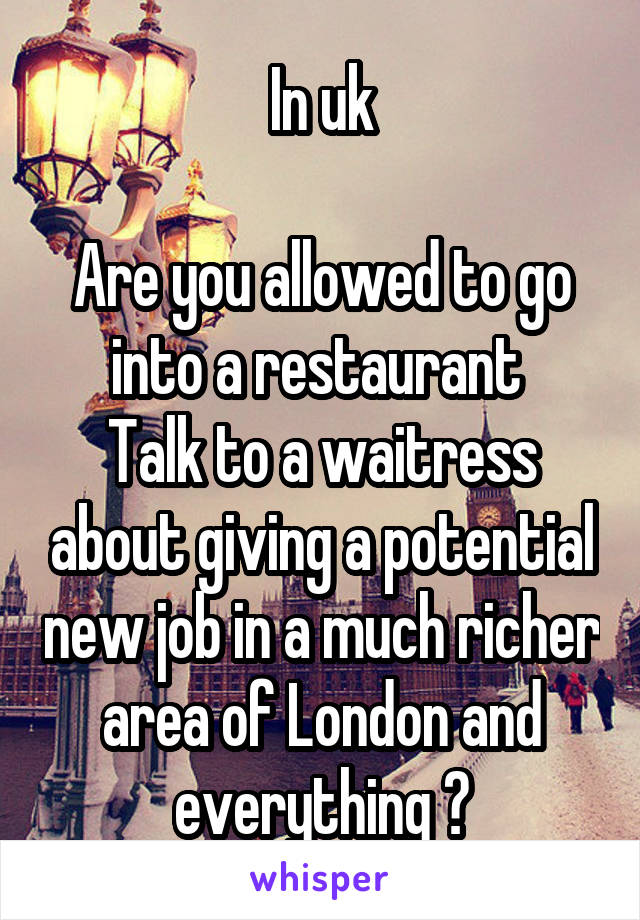 In uk

Are you allowed to go into a restaurant 
Talk to a waitress about giving a potential new job in a much richer area of London and everything ?