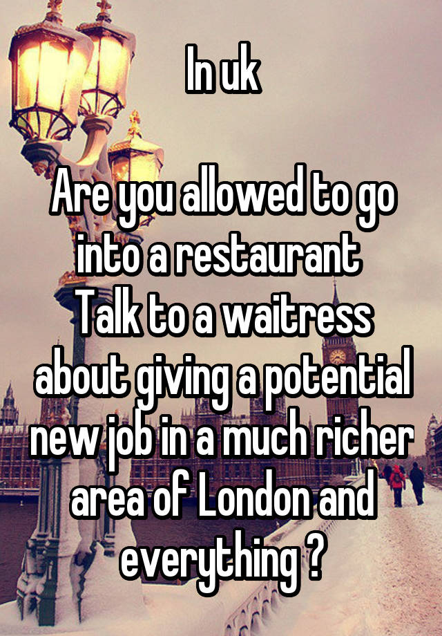 In uk

Are you allowed to go into a restaurant 
Talk to a waitress about giving a potential new job in a much richer area of London and everything ?