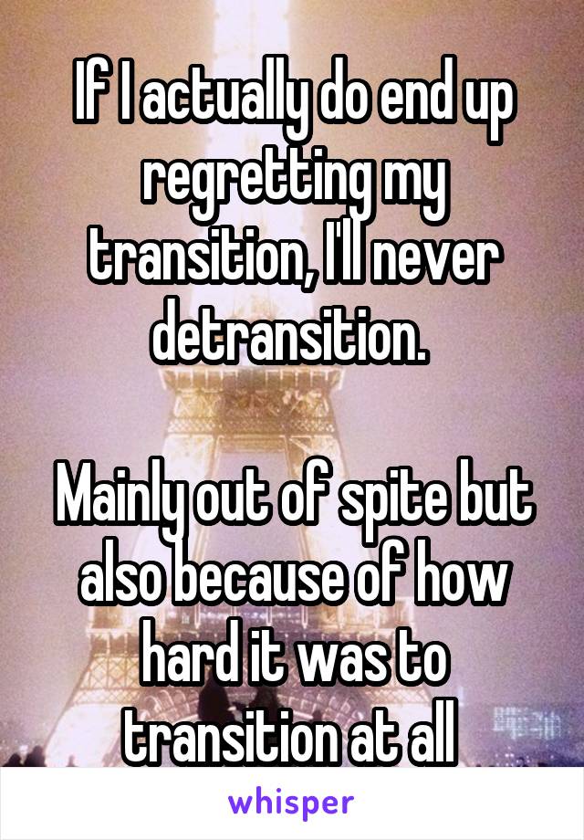 If I actually do end up regretting my transition, I'll never detransition. 

Mainly out of spite but also because of how hard it was to transition at all 