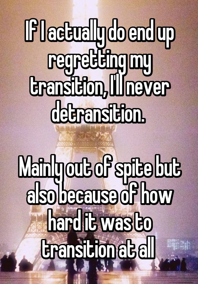 If I actually do end up regretting my transition, I'll never detransition. 

Mainly out of spite but also because of how hard it was to transition at all 