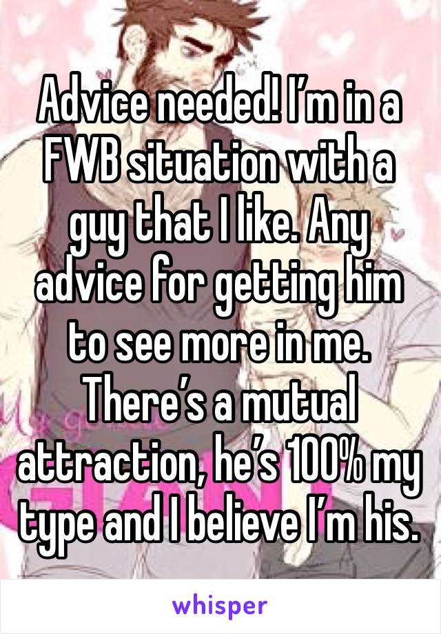 Advice needed! I’m in a FWB situation with a guy that I like. Any advice for getting him to see more in me. There’s a mutual attraction, he’s 100% my type and I believe I’m his.