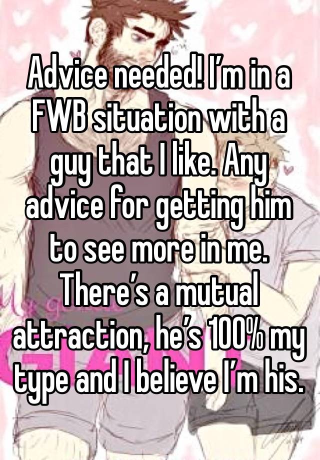 Advice needed! I’m in a FWB situation with a guy that I like. Any advice for getting him to see more in me. There’s a mutual attraction, he’s 100% my type and I believe I’m his.