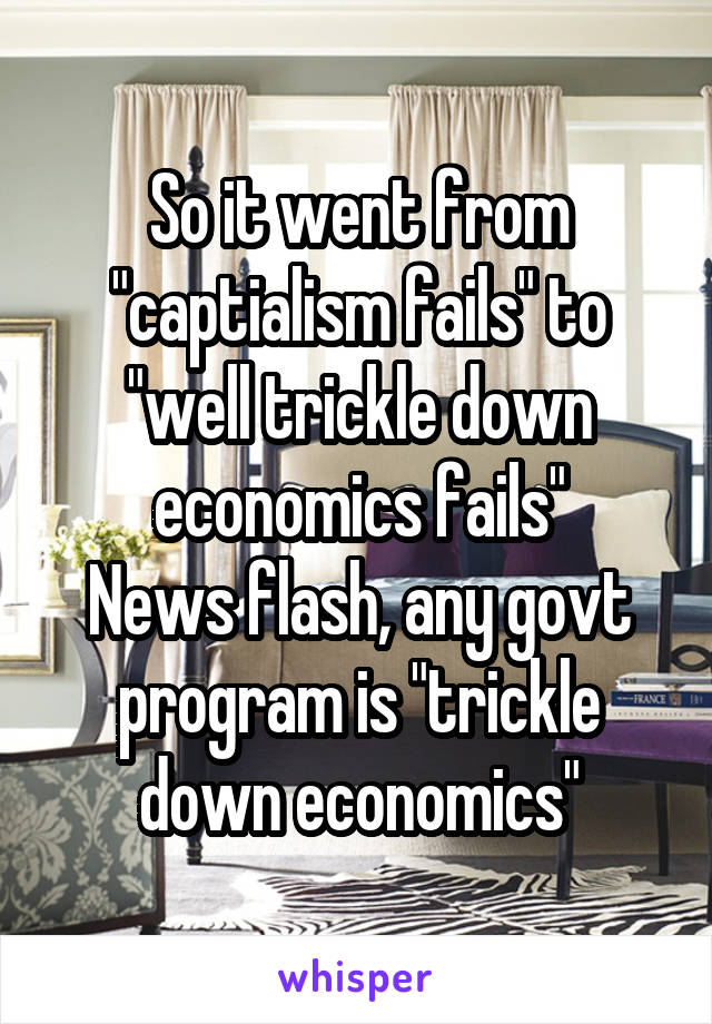 So it went from "captialism fails" to "well trickle down economics fails"
News flash, any govt program is "trickle down economics"