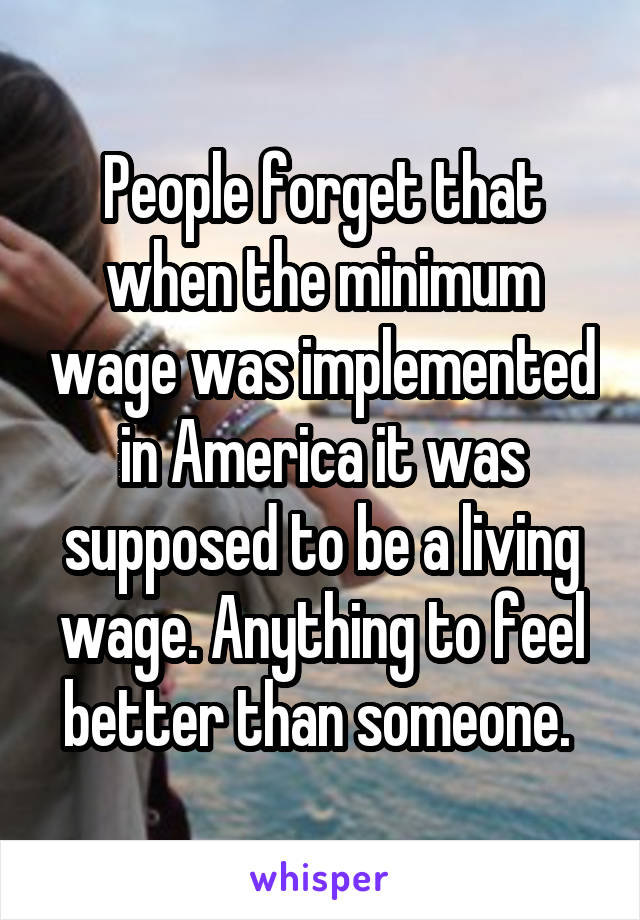 People forget that when the minimum wage was implemented in America it was supposed to be a living wage. Anything to feel better than someone. 