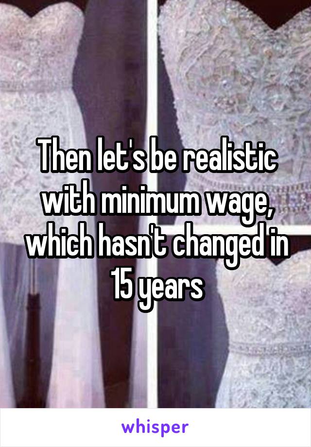 Then let's be realistic with minimum wage, which hasn't changed in 15 years