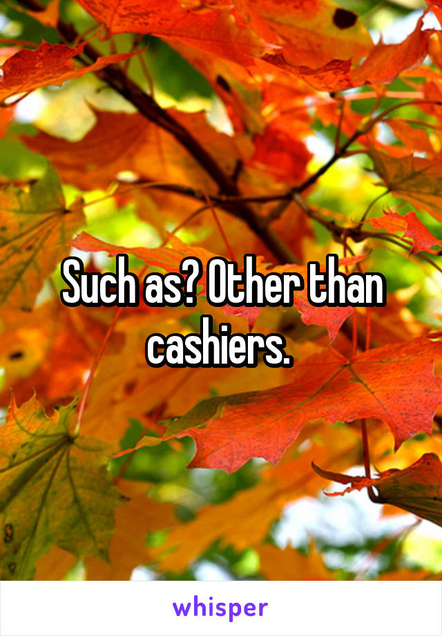 Such as? Other than cashiers. 