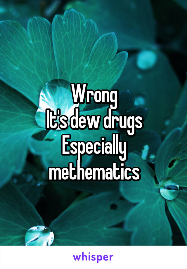 Wrong
It's dew drugs
Especially methematics