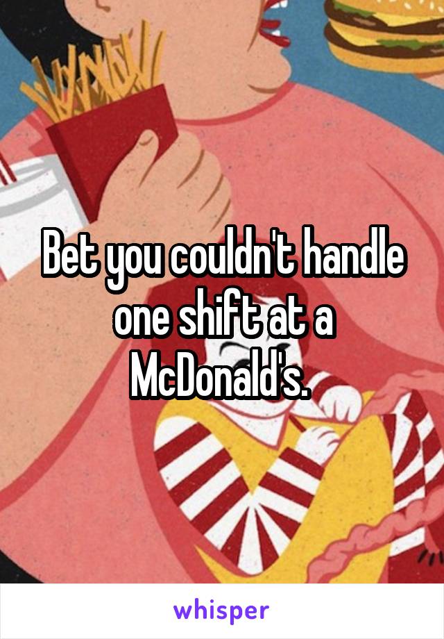 Bet you couldn't handle one shift at a McDonald's. 